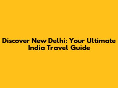 Discover New Delhi: Your Ultimate India Travel Guide