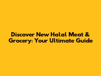 Discover New Halal Meat & Grocery: Your Ultimate Guide