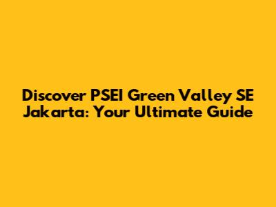 Discover PSEI Green Valley SE Jakarta: Your Ultimate Guide