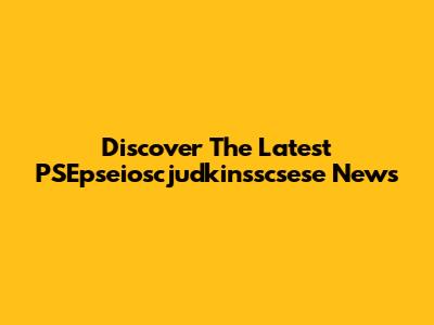 Discover The Latest PSEpseioscjudkinsscsese News