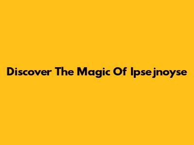 Discover The Magic Of Ipsejnoyse
