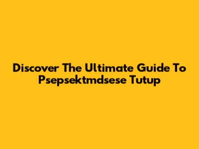 Discover The Ultimate Guide To Psepsektmdsese Tutup