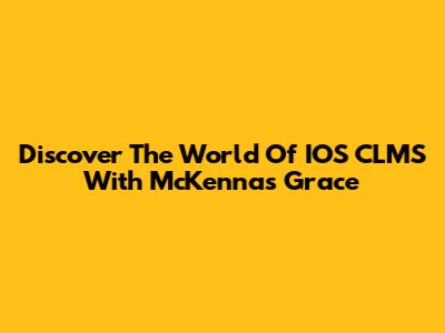 Discover The World Of IOS CLMS With McKenna's Grace