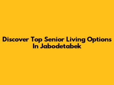 Discover Top Senior Living Options In Jabodetabek