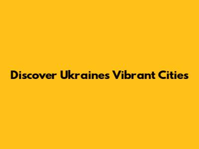 Discover Ukraine's Vibrant Cities