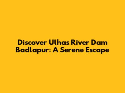 Discover Ulhas River Dam Badlapur: A Serene Escape