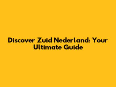 Discover Zuid Nederland: Your Ultimate Guide