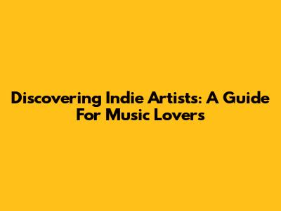 Discovering Indie Artists: A Guide For Music Lovers