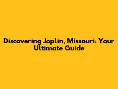 Discovering Joplin, Missouri: Your Ultimate Guide