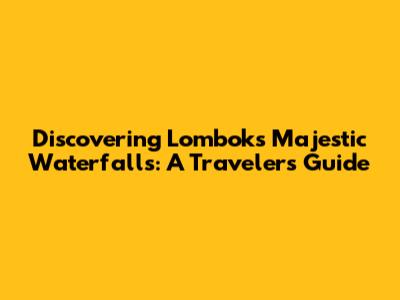 Discovering Lombok's Majestic Waterfalls: A Traveler's Guide
