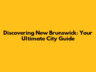 Discovering New Brunswick: Your Ultimate City Guide