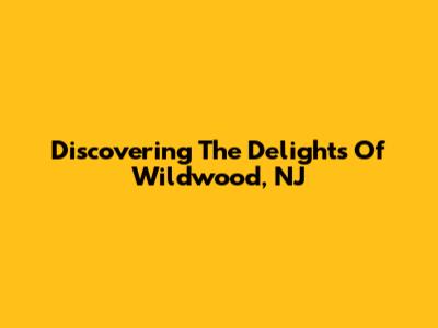 Discovering The Delights Of Wildwood, NJ