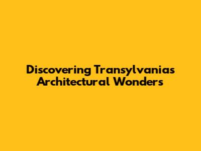 Discovering Transylvania's Architectural Wonders