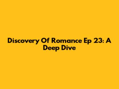 Discovery Of Romance Ep 23: A Deep Dive
