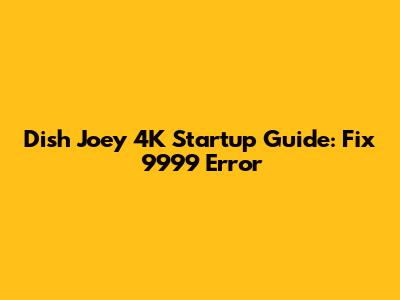 Dish Joey 4K Startup Guide: Fix 9999 Error