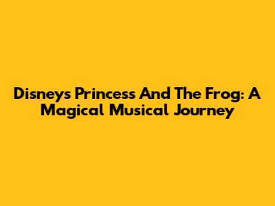 Disney's Princess And The Frog: A Magical Musical Journey