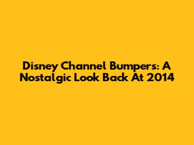 Disney Channel Bumpers: A Nostalgic Look Back At 2014