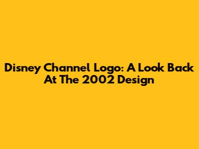 Disney Channel Logo: A Look Back At The 2002 Design