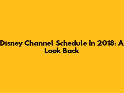 Disney Channel Schedule In 2018: A Look Back