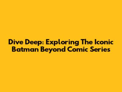 Dive Deep: Exploring The Iconic Batman Beyond Comic Series
