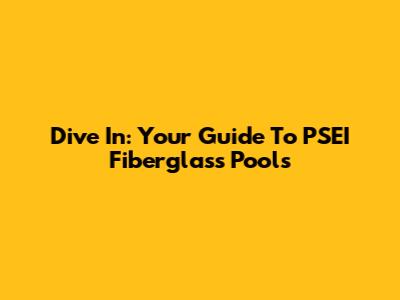 Dive In: Your Guide To PSEI Fiberglass Pools