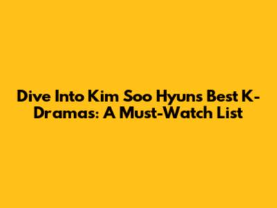 Dive Into Kim Soo Hyun's Best K-Dramas: A Must-Watch List