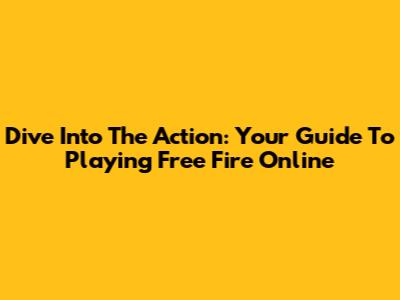 Dive Into The Action: Your Guide To Playing Free Fire Online