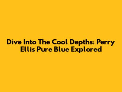 Dive Into The Cool Depths: Perry Ellis Pure Blue Explored