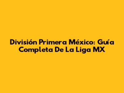 División Primera México: Guía Completa De La Liga MX