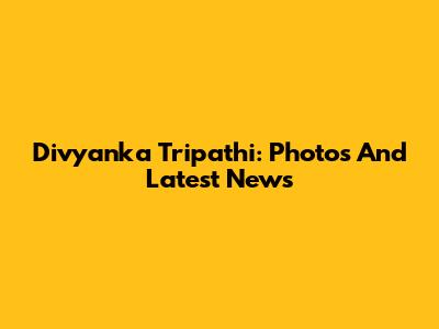 Divyanka Tripathi: Photos And Latest News