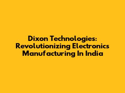 Dixon Technologies: Revolutionizing Electronics Manufacturing In India