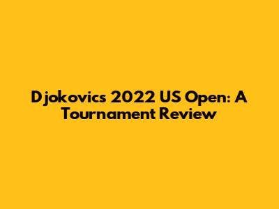 Djokovic's 2022 US Open: A Tournament Review