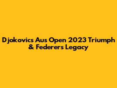 Djokovic's Aus Open 2023 Triumph & Federer's Legacy