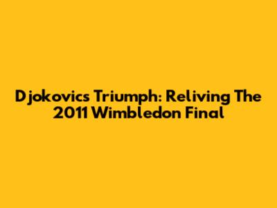 Djokovic's Triumph: Reliving The 2011 Wimbledon Final