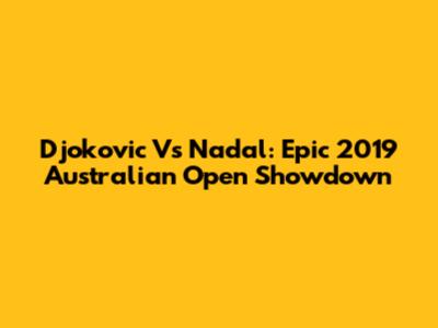 Djokovic Vs Nadal: Epic 2019 Australian Open Showdown