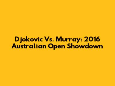 Djokovic Vs. Murray: 2016 Australian Open Showdown