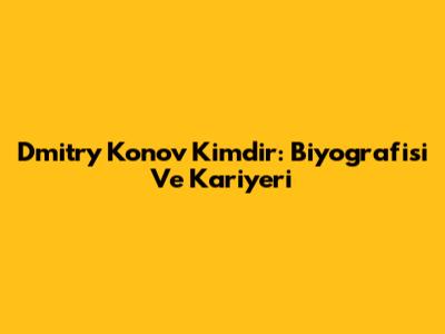 Dmitry Konov Kimdir: Biyografisi Ve Kariyeri