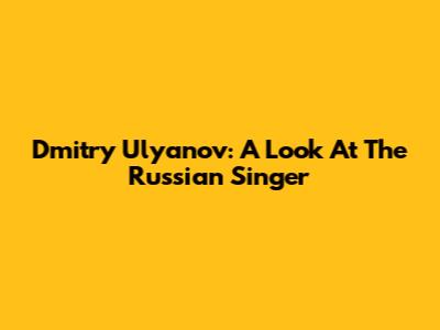 Dmitry Ulyanov: A Look At The Russian Singer