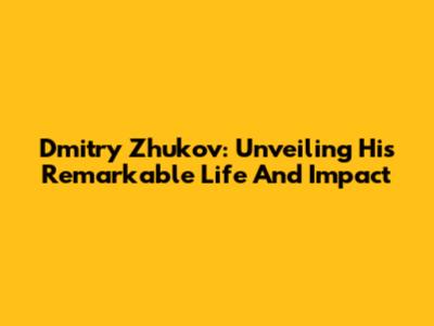 Dmitry Zhukov: Unveiling His Remarkable Life And Impact