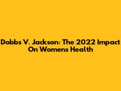 Dobbs V. Jackson: The 2022 Impact On Women's Health