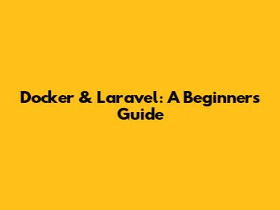 Docker & Laravel: A Beginner's Guide