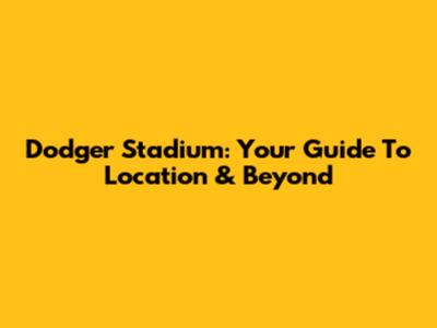 Dodger Stadium: Your Guide To Location & Beyond