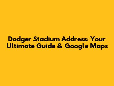 Dodger Stadium Address: Your Ultimate Guide & Google Maps