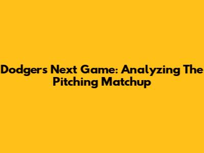 Dodgers' Next Game: Analyzing The Pitching Matchup