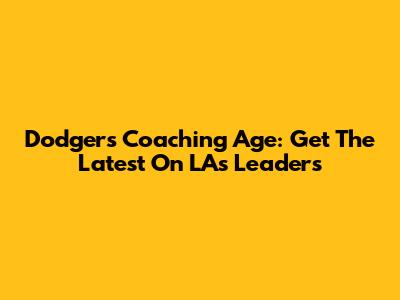 Dodgers Coaching Age: Get The Latest On LA's Leaders