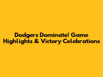 Dodgers Dominate! Game Highlights & Victory Celebrations