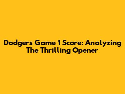 Dodgers Game 1 Score: Analyzing The Thrilling Opener