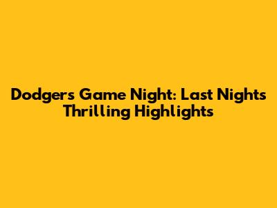 Dodgers Game Night: Last Night's Thrilling Highlights