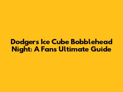 Dodgers Ice Cube Bobblehead Night: A Fan's Ultimate Guide