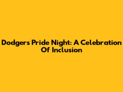 Dodgers Pride Night: A Celebration Of Inclusion